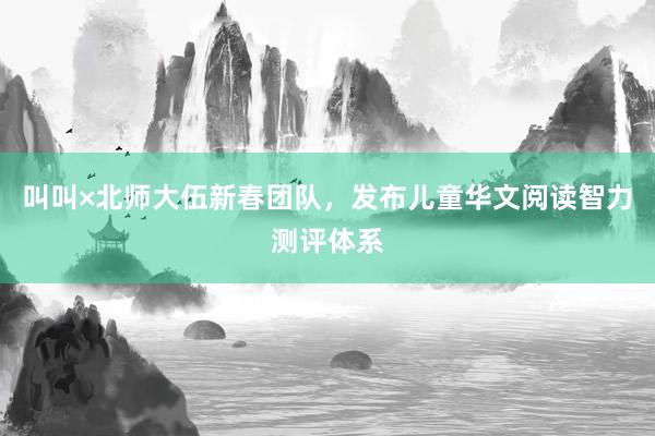 叫叫×北师大伍新春团队，发布儿童华文阅读智力测评体系