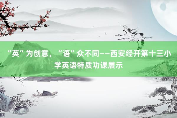 “英”为创意，“语”众不同——西安经开第十三小学英语特质功课展示