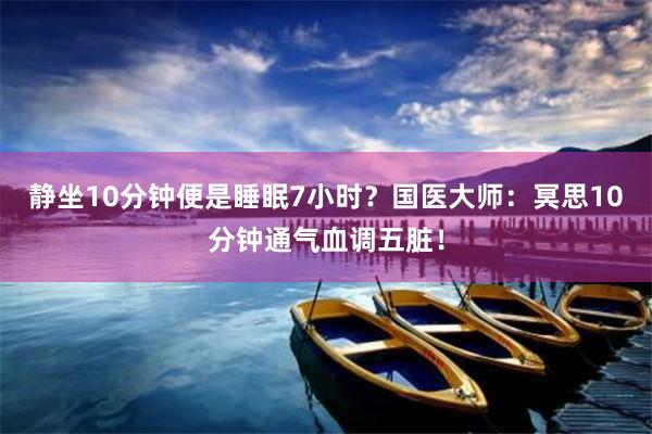 静坐10分钟便是睡眠7小时？国医大师：冥思10分钟通气血调五脏！