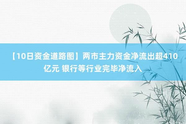 【10日资金道路图】两市主力资金净流出超410亿元 银行等行业完毕净流入