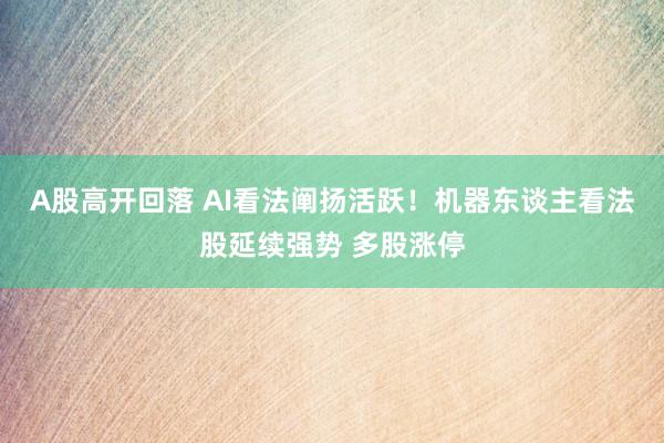 A股高开回落 AI看法阐扬活跃！机器东谈主看法股延续强势 多股涨停