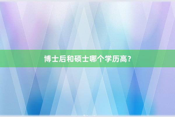 博士后和硕士哪个学历高？