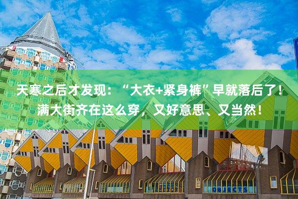 天寒之后才发现：“大衣+紧身裤”早就落后了！满大街齐在这么穿，又好意思、又当然！
