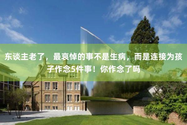 东谈主老了，最哀悼的事不是生病，而是连接为孩子作念5件事！你作念了吗