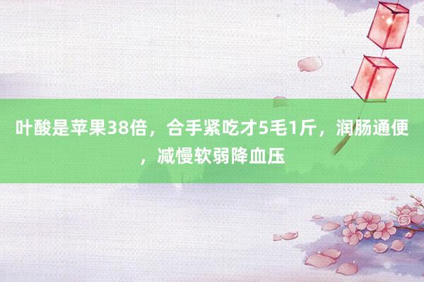 叶酸是苹果38倍，合手紧吃才5毛1斤，润肠通便，减慢软弱降血压