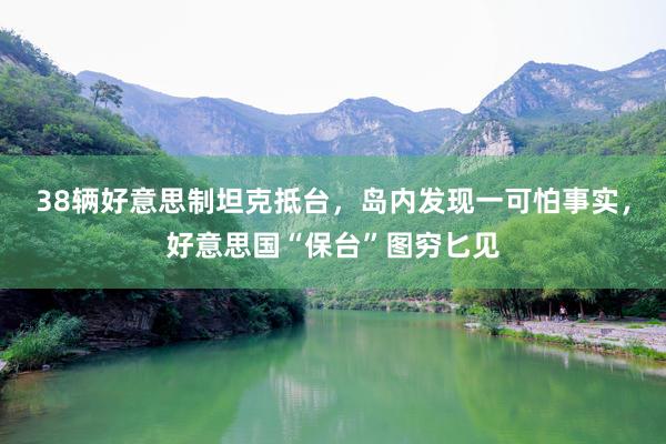 38辆好意思制坦克抵台，岛内发现一可怕事实，好意思国“保台”图穷匕见