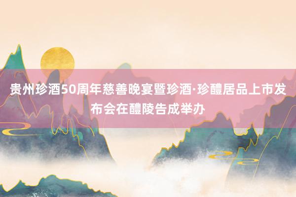 贵州珍酒50周年慈善晚宴暨珍酒·珍醴居品上市发布会在醴陵告成举办