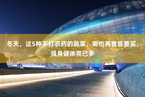 冬天，这5种不打农药的蔬菜，哪怕再贵皆要买，强身健体克己多
